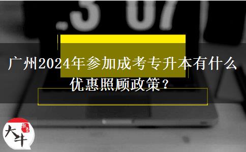 广州2024年参加成考专升本有什么优惠照顾政策?