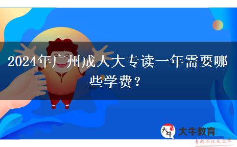 广州2024年成人大专读一年要哪些学费？