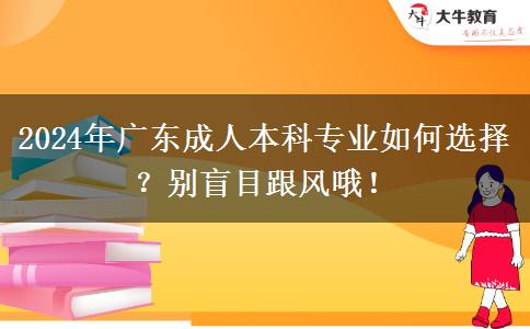 2024年广东成人本科专业怎么选？热门专业也不要盲目跟风哦！