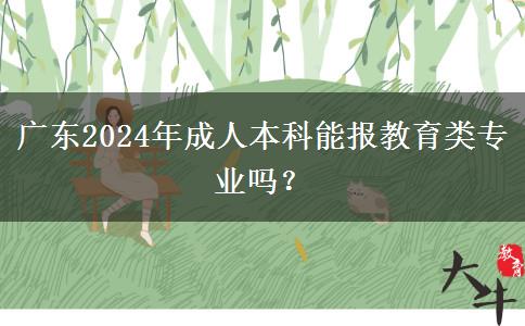 广东2024年成人本科能报教育类专业吗？