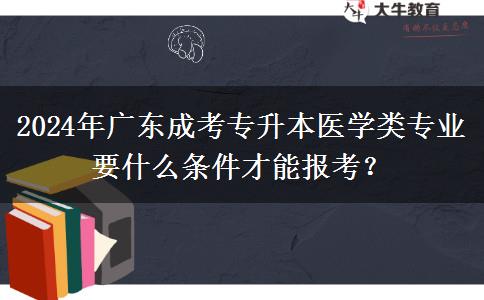2024年广东成考专升本医学类专业要什么条件才能报考?