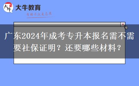 广东2024年成考专升本报名需不需要社保证明?还要哪些材料?