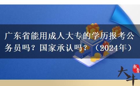 广东省能用成人大专的学历报考公务员吗？国家承认吗？（2024年）