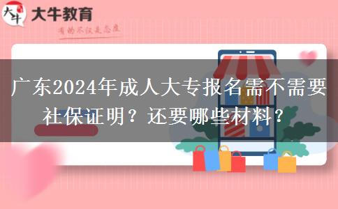 广东2024年成人大专报名需不需要社保证明？还要哪些材料？
