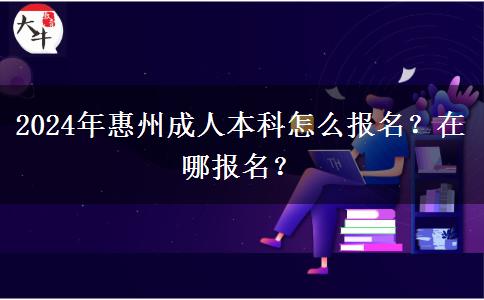2024年惠州成人本科怎么报名？在哪报名？