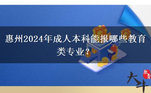 惠州2024年成人本科能报哪些教育类专业？