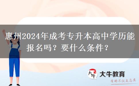 惠州2024年成考专升本高中学历能报名吗？要什么条件？