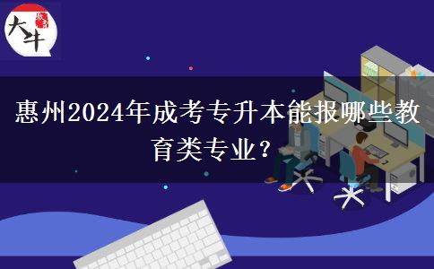 惠州2024年成考专升本能报哪些教育类专业?