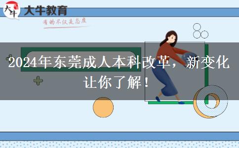 东莞2024年成人本科即将改革！改革后这些新变化一定要了解