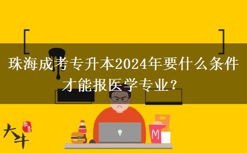 珠海成考专升本2024年要什么条件才能报医学专业？