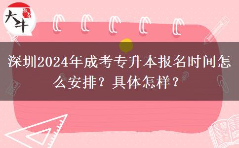 深圳2024年成考专升本报名时间怎么安排?具体怎样?