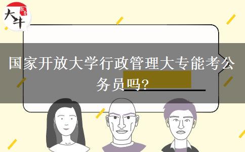 国家开放大学行政管理大专能考公务员吗?