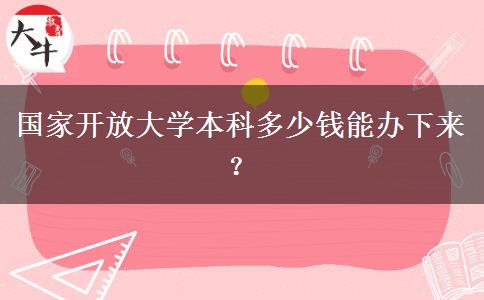 国家开放大学本科多少钱能办下来？