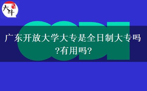 广东开放大学大专是全日制大专吗?有用吗?
