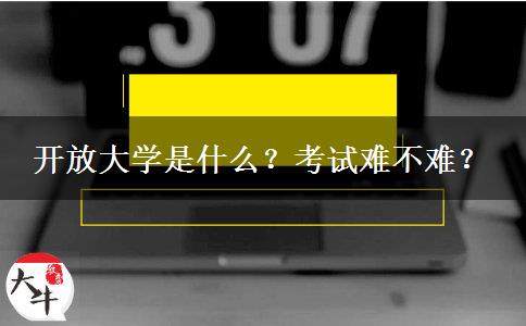 开放大学是什么？考试难不难？