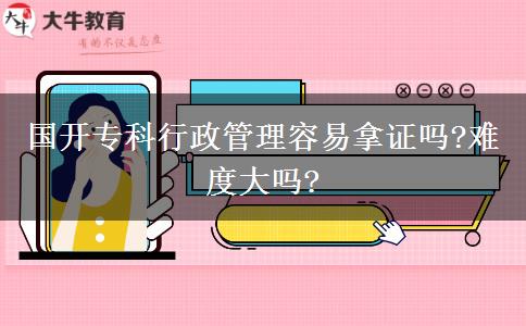 国开专科行政管理容易拿证吗?难度大吗?