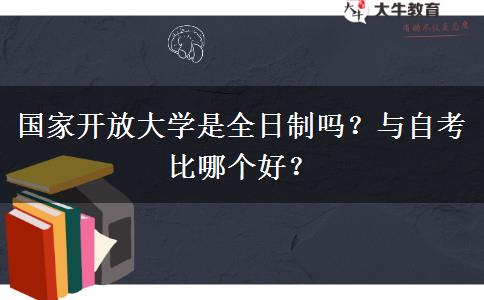 国家开放大学是全日制吗？与自考比哪个好？