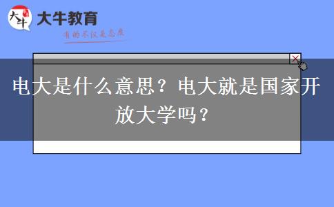 电大是什么意思？电大就是国家开放大学吗？