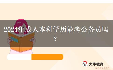 2024年成人本科学历能考公务员吗？