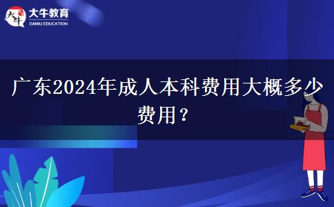 广东2024年成人本科费用大概多少费用？