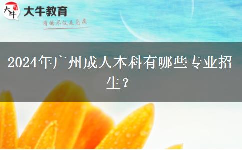 2024年广州成人本科有哪些专业招生？