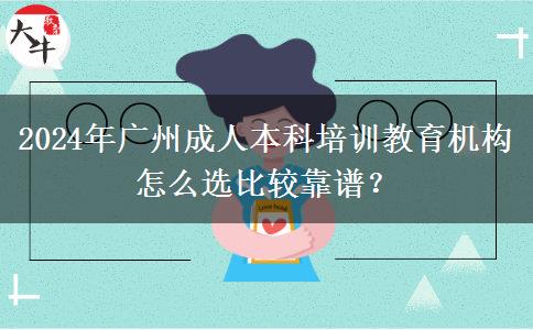 2024年广州成人本科培训教育机构怎么选比较靠谱？
