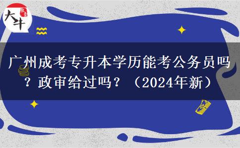 广州成考专升本学历能考公务员吗?政审给过吗?(2024年新)
