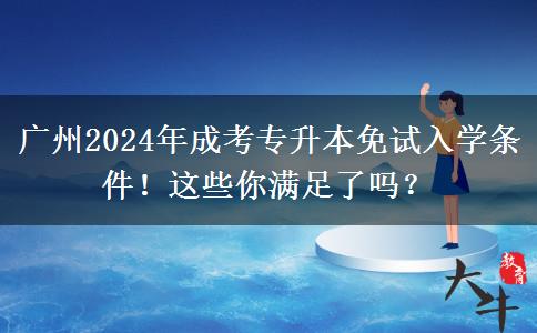 广州2024年成考专升本免试入学条件!这些你满足了吗?