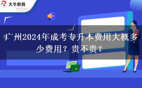 广州2024年成考专升本费用大概多少费用？贵不贵？