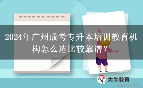 2024年广州成考专升本培训教育机构怎么选比较靠谱？