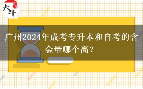广州2024年成考专升本和自考的含金量哪个高？