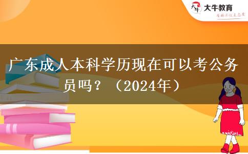 广东成人本科学历现在可以考公务员吗？（2024年）