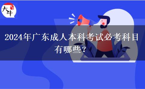2024年广东成人本科考试必考科目有哪些？