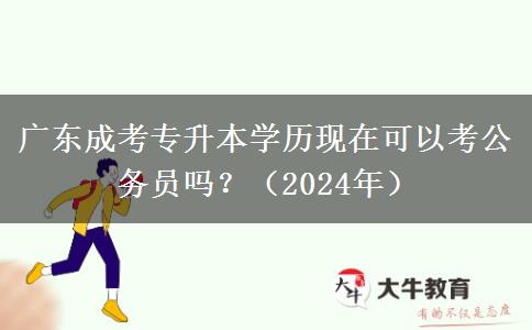 广东成考专升本学历现在可以考公务员吗?(2024年)