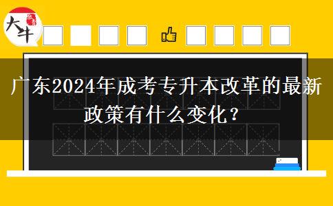 广东2024年成考专升本改革的最新政策有什么变化？