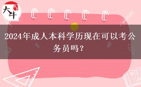 2024年成人本科学历现在可以考公务员吗？