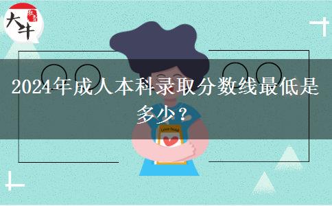 2024年成人本科录取分数线最低是多少？