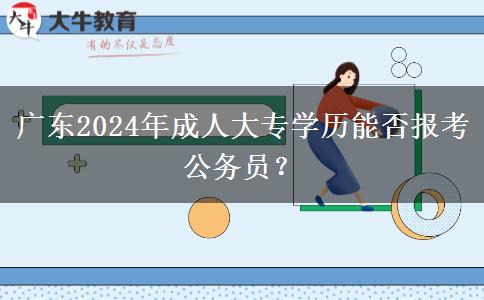 广东2024年成人大专学历能否报考公务员？