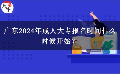 广东2024年成人大专报名时间什么时候开始？