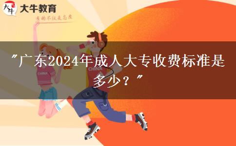 广东2024年成人大专收费标准是多少？