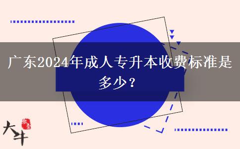 广东2024年成人专升本收费标准是多少？