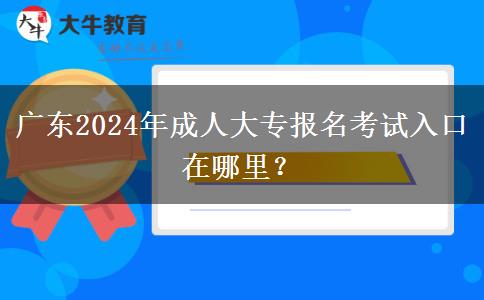 广东2024年成人大专报名考试入口在哪里？