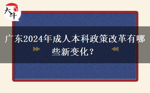 广东2024年成人本科政策改革有哪些新变化？