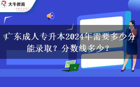 广东成人专升本2024年需要多少分能录取?分数线多少?