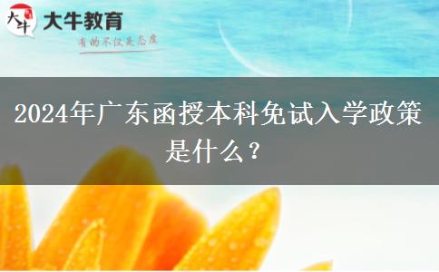2024年广东函授本科免试入学政策是什么？