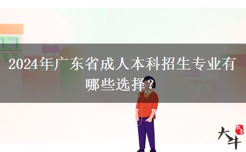 2024年广东省成人本科招生专业有哪些选择？