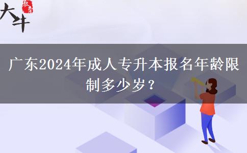 广东2024年成人专升本报名年龄限制多少岁？