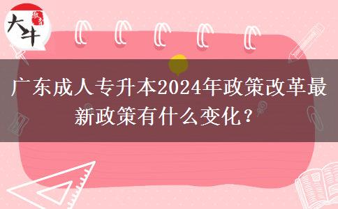 广东成人专升本2024年政策改革最新政策有什么变化？