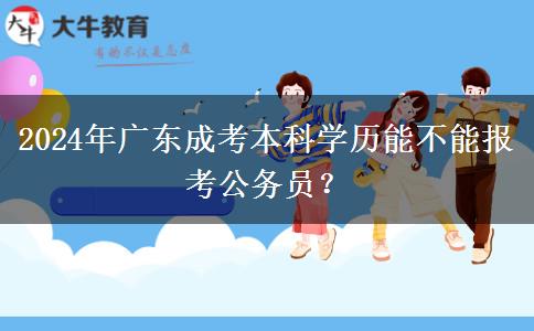 2024年广东成考本科学历能不能报考公务员？