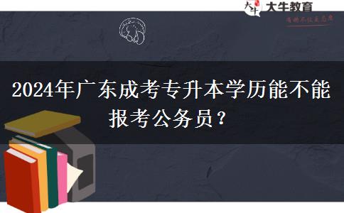 2024年广东成考专升本学历能不能报考公务员？